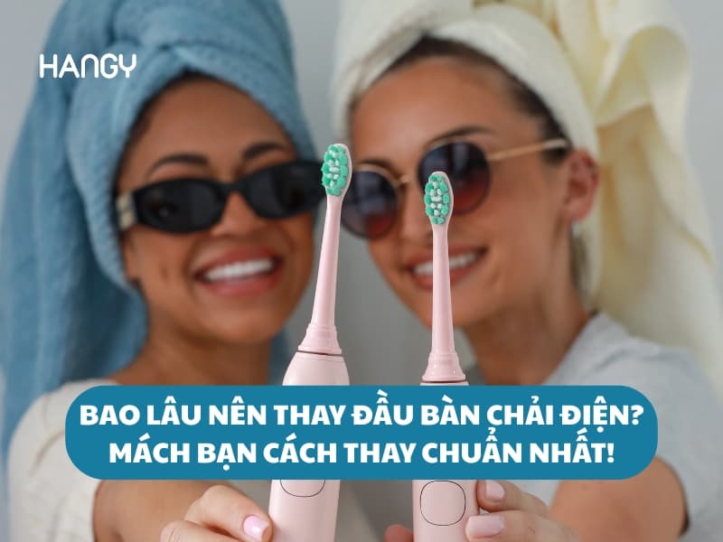 Bao lâu nên thay đầu bàn chải điện? Mách bạn cách thay chuẩn nhất