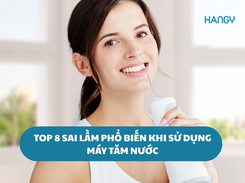 Top 8 sai lầm phổ biến khi sử dụng máy tăm nước