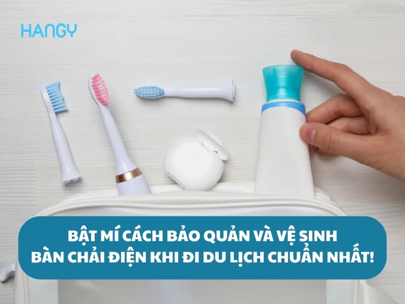 Bật mí cách bảo quản và vệ sinh bàn chải điện khi đi du lịch chuẩn nhất!